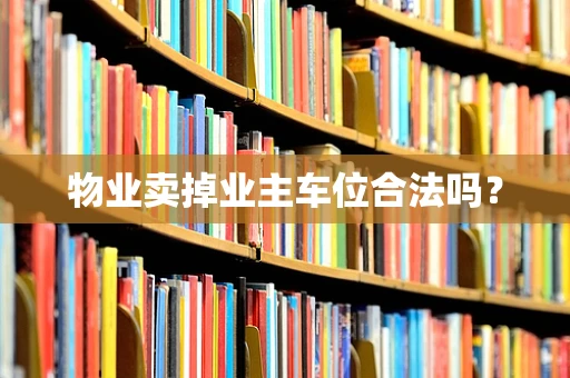 物业卖掉业主车位合法吗？