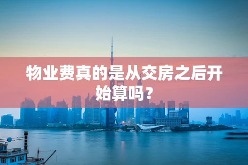 物业费真的是从交房之后开始算吗？