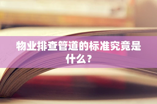物业排查管道的标准究竟是什么？