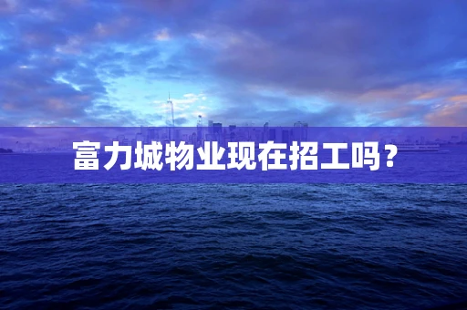 富力城物业现在招工吗？