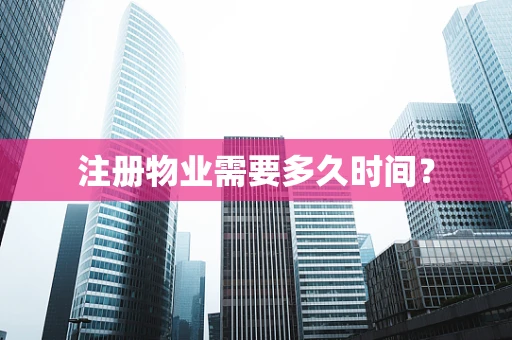 注册物业需要多久时间？