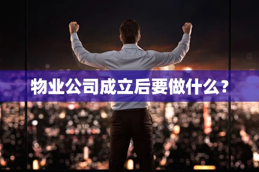 物业公司成立后要做什么？