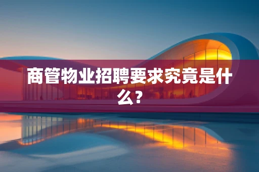 商管物业招聘要求究竟是什么？