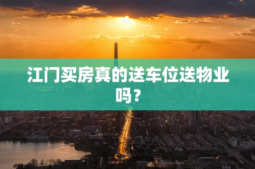 江门买房真的送车位送物业吗？
