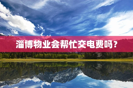 淄博物业会帮忙交电费吗？