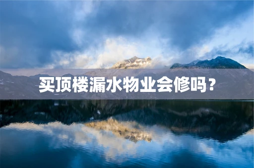买顶楼漏水物业会修吗？