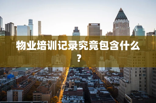 物业培训记录究竟包含什么？