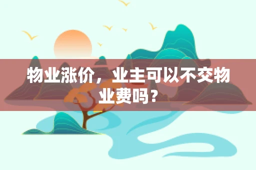 物业涨价，业主可以不交物业费吗？