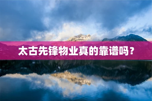 太古先锋物业真的靠谱吗？