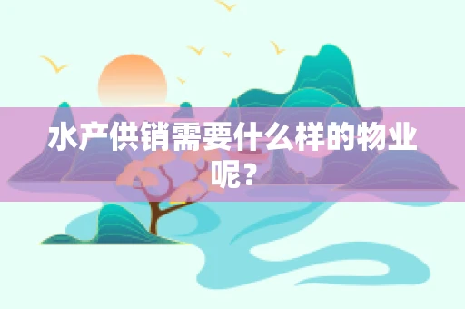 水产供销需要什么样的物业呢？