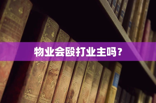 物业会殴打业主吗？