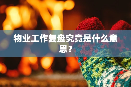 物业工作复盘究竟是什么意思？