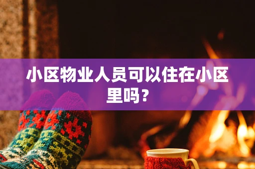 小区物业人员可以住在小区里吗？