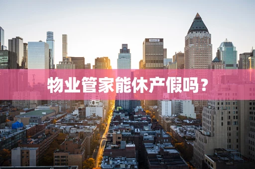 物业管家能休产假吗？