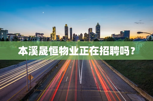 本溪晟恒物业正在招聘吗？