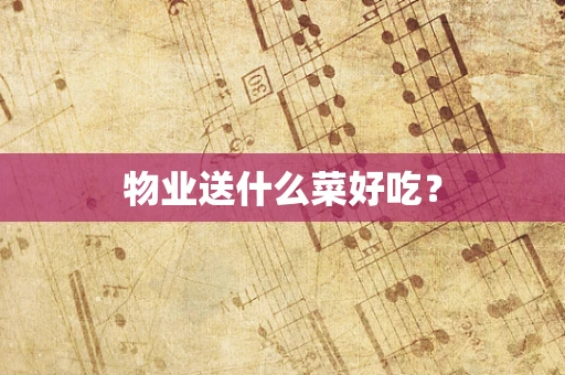 物业送什么菜好吃？